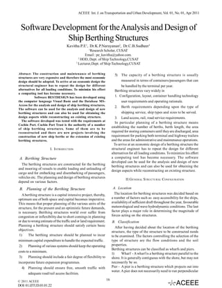 ACEEE Int. J. on Transportation and Urban Development, Vol. 01, No. 01, Apr 2011

Software Development for the Analysis and Design of
Ship Berthing Structures
Kavitha.P.E1, Dr.K.P.Narayanan2, Dr.C.B.Sudheer3
1

Research Scholar, CUSAT
Email : pe_kavitha@yahoo.com.
2
HOD, Dept. of Ship Technology,CUSAT
3
Lecturer,Dept. of Ship Technology,CUSAT
Abstract- The construction and maintenance of berthing
structures are very expensive and therefore the most economic
design should be adopted. To arrive at an economic design the
structural engineer has to repeat the design for different
alternatives for all loading conditions. To minimize his effort
a computing tool has become necessary.
Software BESTDESIGN has been developed using
the computer language Visual Basic and the Database MSAccess for the analysis and design of ship berthing structures.
The software can be used for the analysis and design of new
berthing structures and can also be used for obtaining the
design aspects while reconstructing an existing structure.
The software developed was tested with the requirements at
Cochin Port. Cochin Port Trust is the authority of a number
of ship berthing structures. Some of them are to be
reconstructed and there are new projects involving the
construction of new ship berths or the extension of existing
berthing structures.

5)

The capacity of a berthing structure is usually
measured in terms of containers/passengers that can
be handled by the terminal per year.
Berthing structures vary widely in
1. Configuration, layout, container handling technology
user requirements and operating rationale.
2. Berth requirements depending upon the type of
shipping service, ship types and sizes to be served.
3. Land access, rail, road service requirements.
In particular planning of a berthing structure means
establishing the number of berths, berth length, the area
required for storing containers until they are discharged, area
requirement for parking both terminal and highway trailers
and the areas for administrative and maintenance operations.
To arrive at an economic design of a berthing structure the
structural engineer has to repeat the design for different
alternatives for all loading conditions. To minimize his effort
a computing tool has become necessary. The software
developed can be used for the analysis and design of new
berthing structures and can also be used for obtaining the
design aspects while reconstructing an existing structure.

I. INTRODUCTION

A. Berthing Structure
The berthing structures are constructed for the berthing
and mooring of vessels to enable loading and unloading of
cargo and for embarking and disembarking of passengers,
vehicles etc. The planning and design of berthing structures
depend on various factors.

II.GENERAL STRUCTURAL CONFIGURATION
A. Location
The location for berthing structures was decided based on
a number of factors such as easy accessibility for the ships,
availability of sufficient draft throughout the year, favourable
meteorological and wave hydrodynamic conditions. The last
factor plays a major role in determining the magnitude of
forces acting on the structures.

B. Planning of the Berthing Structure
A berthing structure is a capital intensive project, thereby,
optimum use of both space and capital becomes imperative.
This means that proper planning of the various units of the
structure, for the present and an optimistic future demands,
is necessary. Berthing structures world over suffer from
congestion or inflexibility due to short comings in planning
or due to wrong estimate of the traffic and or land requirement.
Planning a berthing structure should satisfy certain basic
objectives.
1)
The berthing structure should be planned to incur
minimum capital expenditure to handle the expected traffic.
2)
Planning of various systems should keep the operating
costs to a minimum.
3)
Planning should include a fair degree of flexibility to
incorporate future expansion programmes.
4) Planning should ensure free, smooth traffic with
adequate road/rail access facilities.
© 2011 ACEEE

DOI: 01.IJTUD.01.01.22

B. Classification
After having decided about the location of the berthing
structure, the type of the structure to be constructed needs
to be examined. The factors controlling the selection of the
type of structure are the flow conditions and the soil
properties.
Berthing structures can be classified as wharfs and piers.
1)
Wharf - A wharf is a berthing structure parallel to the
shore. It is generally contiguous with the shore, but may not
necessarily be so.
Pier - A pier is a berthing structure which projects out into
water. A pier does not necessarily need to run perpendicular
16

 