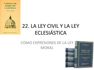 22. LA LEY CIVIL Y LA LEY
ECLESIÁSTICA
COMO EXPRESIONES DE LA LEY
MORAL

 