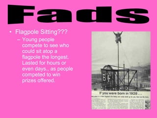 • Flagpole Sitting???
– Young people
compete to see who
could sit atop a
flagpole the longest.
Lasted for hours or
even days., as people
competed to win
prizes offered.

 