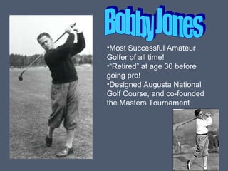 •Most Successful Amateur
Golfer of all time!
•“Retired” at age 30 before
going pro!
•Designed Augusta National
Golf Course, and co-founded
the Masters Tournament

 