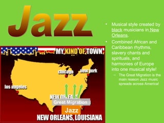 •

•

Musical style created by
black musicians in New
Orleans.
Combined African and
Caribbean rhythms,
slavery chants and
spirituals, and
harmonies of Europe
into one musical style!
– The Great Migration is the
main reason Jazz music
spreads across America!

Great Migration

Jazz

 