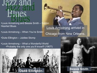 •Louis Armstrong and Bessie Smith – Sobbin
Hearted Blues

Louis Armstrong arrived in

•Louis Armstrong – When You’re Smilin’

Chicago from New Orleans.

•Duke Ellington – Jubilee Stomp
•Louis Armstrong – What a Wonderful World
•Probably the only one you’ll know!!! (1967!)

Duke Ellington

Bessie Smith

 