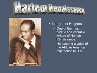 • Langston Hughes
– One of the most
prolific and versatile
writers of Harlem
Renaissance.
– He became a voice of
the African American
experience in U.S.

 