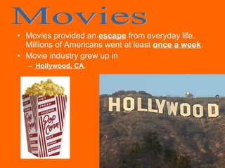 • Movies provided an escape from everyday life.
Millions of Americans went at least once a week.
• Movie industry grew up in
– Hollywood, CA.

 
