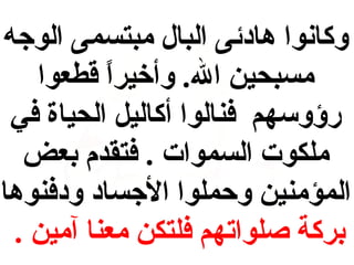 ‫وكانوا هادئى البال مبتسمى الوجه‬
‫مسبحين ال. وأخيرا قطعوا‬
‫,ً‬
‫رؤوسهم فنالوا أكاليل الحياة في‬
‫ملكوت السموات . فتقدم بعض‬
‫المؤمنين وحملوا الجساد ودفنوها‬
‫بركة صلواتهم فلتكن معنا آمين .‬

 