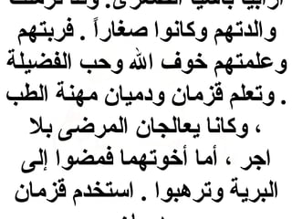‫أرابيا بآسيا الصغرى. وقد ترملت‬
‫والدتهم وكانوا صغارا . فربتهم‬
‫ ً‬
‫وعلمتهم خوف ال وحب الفضيلة‬
‫. وتعلم قزمان ودميان مهنة الطب‬
‫، وكانا يعالجان المرضى بل‬
‫اجر ، أما أخوتهما فمضوا إلى‬
‫البرية وترهبوا . استخدم قزمان‬

 