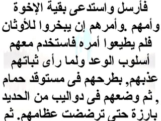 ‫فأرسل واستدعى بقية الخو ة‬
‫وأمهم .وأمرهم إ ن يبخروا للوثا ن‬
‫فلم يطيعوا أمره فاستخدم معهم‬
‫أسلوب الوعد ولما رأى ثباتهم‬
‫عذبهم, بطرحهم فى مستوقد حمام‬
‫, ثم وضعهم فى دواليب من الحديد‬
‫بارز ة حتى ترضضت عظامهم. ثم‬

 