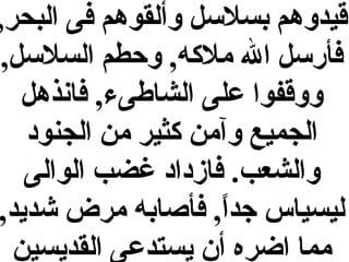 ‫قيدوهم بسلسل وألقوهم فى البحر,‬
‫فأرسل ال ملكه, وحطم السلسل,‬
‫ووقفوا على الشاطىء, فانذهل‬
‫الجميع وآمن كثير من الجنود‬
‫والشعب. فازداد غضب الوالى‬
‫ليسياس جدا, فأصابه مرض شديد,‬
‫,ً‬
‫مما اضره أ ن يستدعى القديسين‬

 