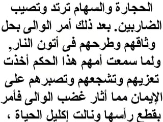 ‫الحجارة والسهام ترتد وتصيب‬
‫الرضاربين. بعد ذلك أمر الوالى بحل‬
‫وثاقهم وطرحهم فى أتون النار,‬
‫ولما سمعت أمهم هذا الحكم أوخذت‬
‫تعزيهم وتشجعهم وتصبرهم على‬
‫اليمان مما أثار غرضب الوالى فأمر‬
‫بقطع رأسها ونالت إكليل الحياة ،‬

 