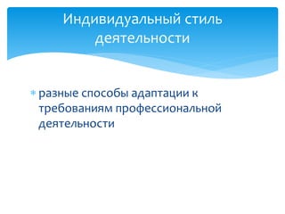 Индивидуальный стиль
деятельности
 разные способы адаптации к
требованиям профессиональной
деятельности

 