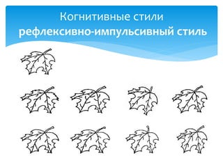 Когнитивные стили
рефлексивно-импульсивный стиль

 