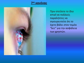 7ος κανόνας
Πριν ςτείλετε το ίδιο
email ςε πολλοφσ
παραλιπτεσ να
ςιγουρευτείτε ότι το
ζχετε βάλει ςτον τομζα
“bcc” για τθν αςφάλεια
των χρθςτϊν.
 