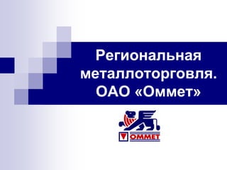 Региональная
металлоторговля.
ОАО «Оммет»
 