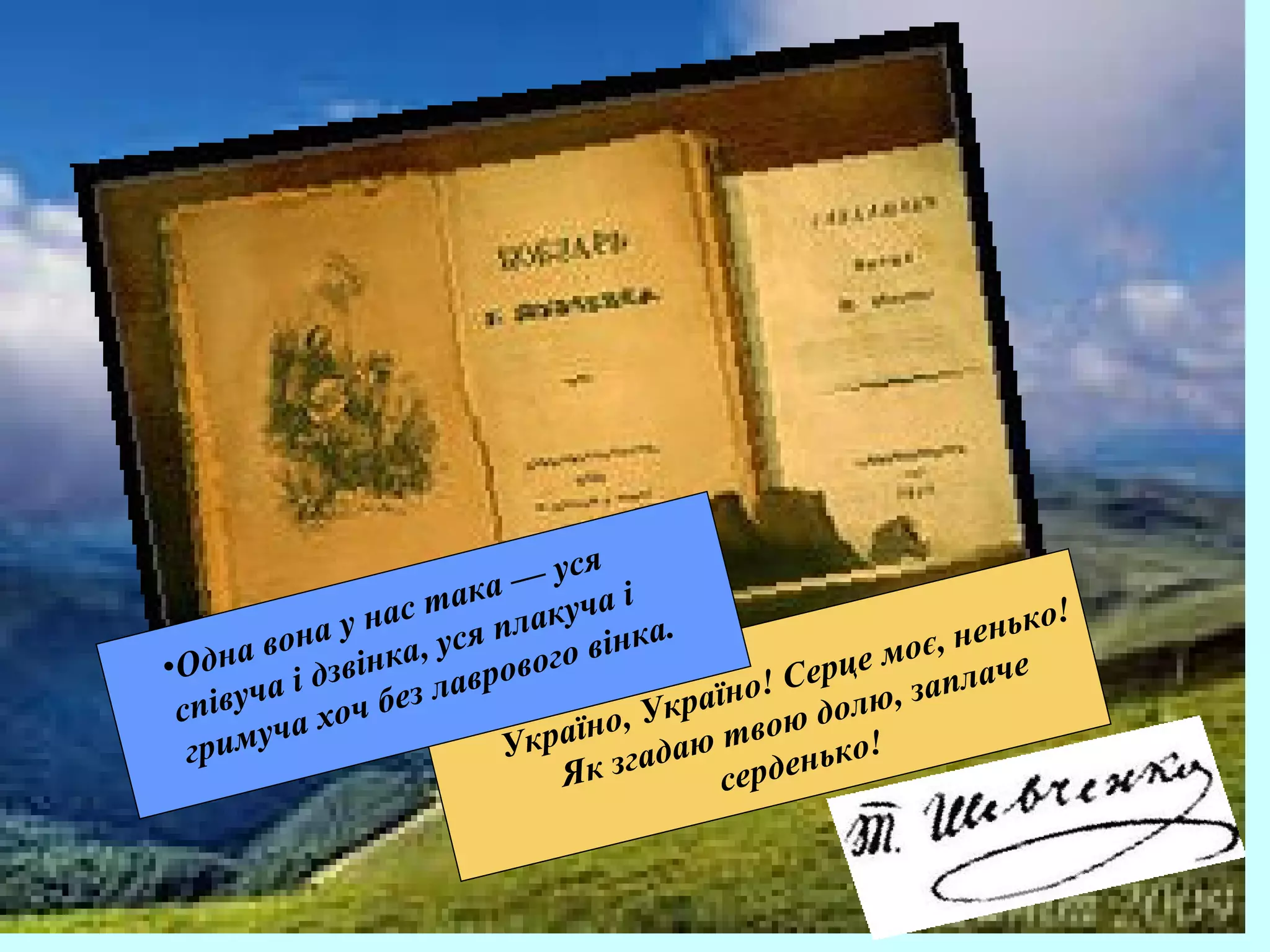 Україно, Україно! Серце моє, ненько!
Як згадаю твою долю, заплаче
серденько!
•Одна вона у нас така — уся
співуча і дзвінка, уся плакуча і
гримуча хоч без лаврового вінка.
 