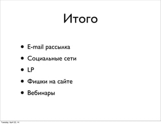 Итого
• E-mail рассылка
• Социальные сети
• LP
• Фишки на сайте
• Вебинары
Tuesday, April 22, 14
 
