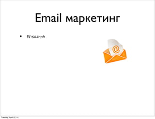 Email маркетинг
• 18 касаний
Tuesday, April 22, 14
 