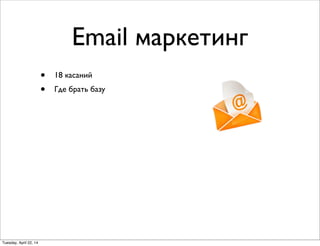 Email маркетинг
• 18 касаний
• Где брать базу
Tuesday, April 22, 14
 