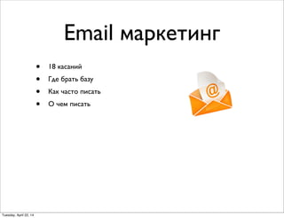 Email маркетинг
• 18 касаний
• Где брать базу
• Как часто писать
• О чем писать
Tuesday, April 22, 14
 