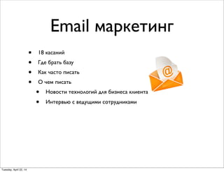 Email маркетинг
• 18 касаний
• Где брать базу
• Как часто писать
• О чем писать
• Новости технологий для бизнеса клиента
• Интервью с ведущими сотрудниками
Tuesday, April 22, 14
 