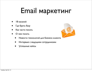 Email маркетинг
• 18 касаний
• Где брать базу
• Как часто писать
• О чем писать
• Новости технологий для бизнеса клиента
• Интервью с ведущими сотрудниками
• Успешные кейсы
Tuesday, April 22, 14
 