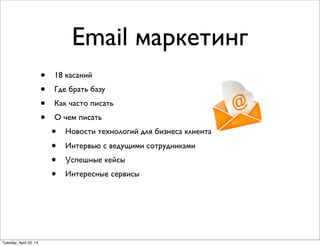 Email маркетинг
• 18 касаний
• Где брать базу
• Как часто писать
• О чем писать
• Новости технологий для бизнеса клиента
• Интервью с ведущими сотрудниками
• Успешные кейсы
• Интересные сервисы
Tuesday, April 22, 14
 