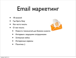 Email маркетинг
• 18 касаний
• Где брать базу
• Как часто писать
• О чем писать
• Новости технологий для бизнеса клиента
• Интервью с ведущими сотрудниками
• Успешные кейсы
• Интересные сервисы
• Политика :)
Tuesday, April 22, 14
 