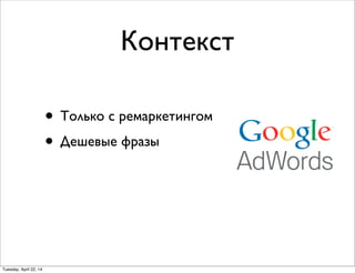 Контекст
• Только с ремаркетингом
• Дешевые фразы
Tuesday, April 22, 14
 