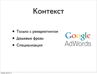 Контекст
• Только с ремаркетингом
• Дешевые фразы
• Специализация
Tuesday, April 22, 14
 