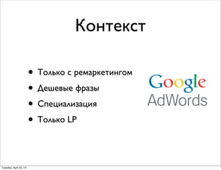 Контекст
• Только с ремаркетингом
• Дешевые фразы
• Специализация
• Только LP
Tuesday, April 22, 14
 