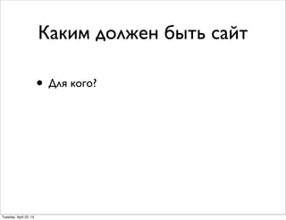 Каким должен быть сайт
• Для кого?
Tuesday, April 22, 14
 