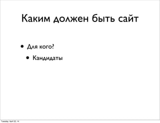 Каким должен быть сайт
• Для кого?
• Кандидаты
Tuesday, April 22, 14
 