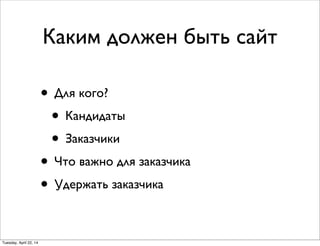 Каким должен быть сайт
• Для кого?
• Кандидаты
• Заказчики
• Что важно для заказчика
• Удержать заказчика
Tuesday, April 22, 14
 