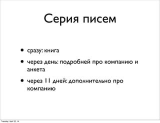 Серия писем
• сразу: книга
• через день: подробней про компанию и
анкета
• через 11 дней: дополнительно про
компанию
Tuesday, April 22, 14
 
