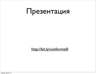 Презентация
http://bit.ly/conformat0
Tuesday, April 22, 14
 