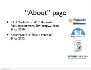 “About” page
• CEO “Sloboda studio”, Харьков.
Rails development. 20+ сотрудников
Since 2010
• Консультант в “Яркий аутсорс”
Since 2012
Tuesday, April 22, 14
 
