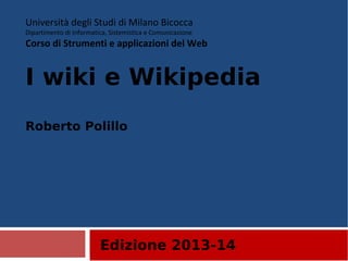 Edizione 2013-14
Università degli Studi di Milano Bicocca
Dipartimento di Informatica, Sistemistica e Comunicazione
Corso di Strumenti e applicazioni del Web
I wiki e Wikipedia
Roberto Polillo
 