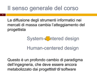 Il senso generale del corso
La diffusione degli strumenti informatici nei
mercati di massa cambia l’atteggiamento del
progettista
System-centered design
Human-centered design
Questo è un profondo cambio di paradigma
dell’ingegneria, che deve essere ancora
metabolizzato dai progettisti di softwareR.Polillo - Marzo 2014
4
 