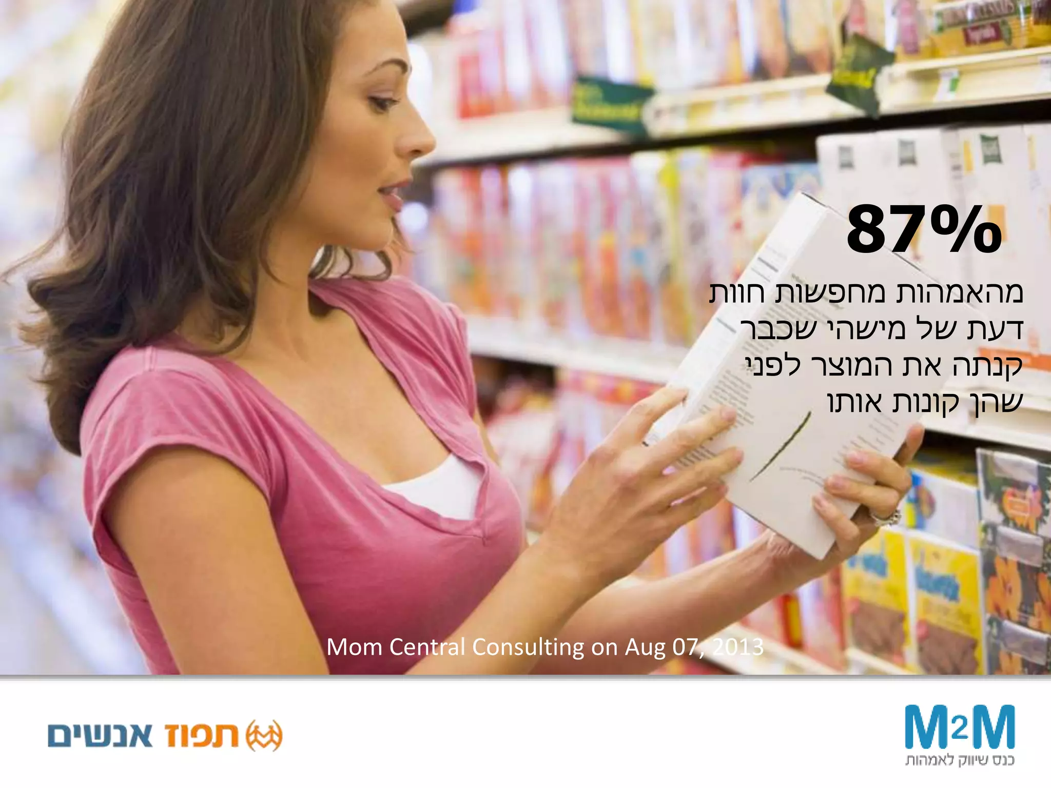 ‫חוות‬ ‫מחפשות‬ ‫מהאמהות‬
‫שכבר‬ ‫מישהי‬ ‫של‬ ‫דעת‬
‫לפני‬ ‫המוצר‬ ‫את‬ ‫קנתה‬
‫אותו‬ ‫קונות‬ ‫שהן‬
Mom Central Consulting on Aug 07, 2013
87%
 