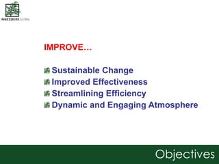 IMPROVE…
Sustainable Change
Improved Effectiveness
Streamlining Efficiency
Dynamic and Engaging Atmosphere
Objectives
 