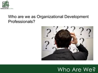 Who are we as Organizational Development
Professionals?
Who Are We?
 