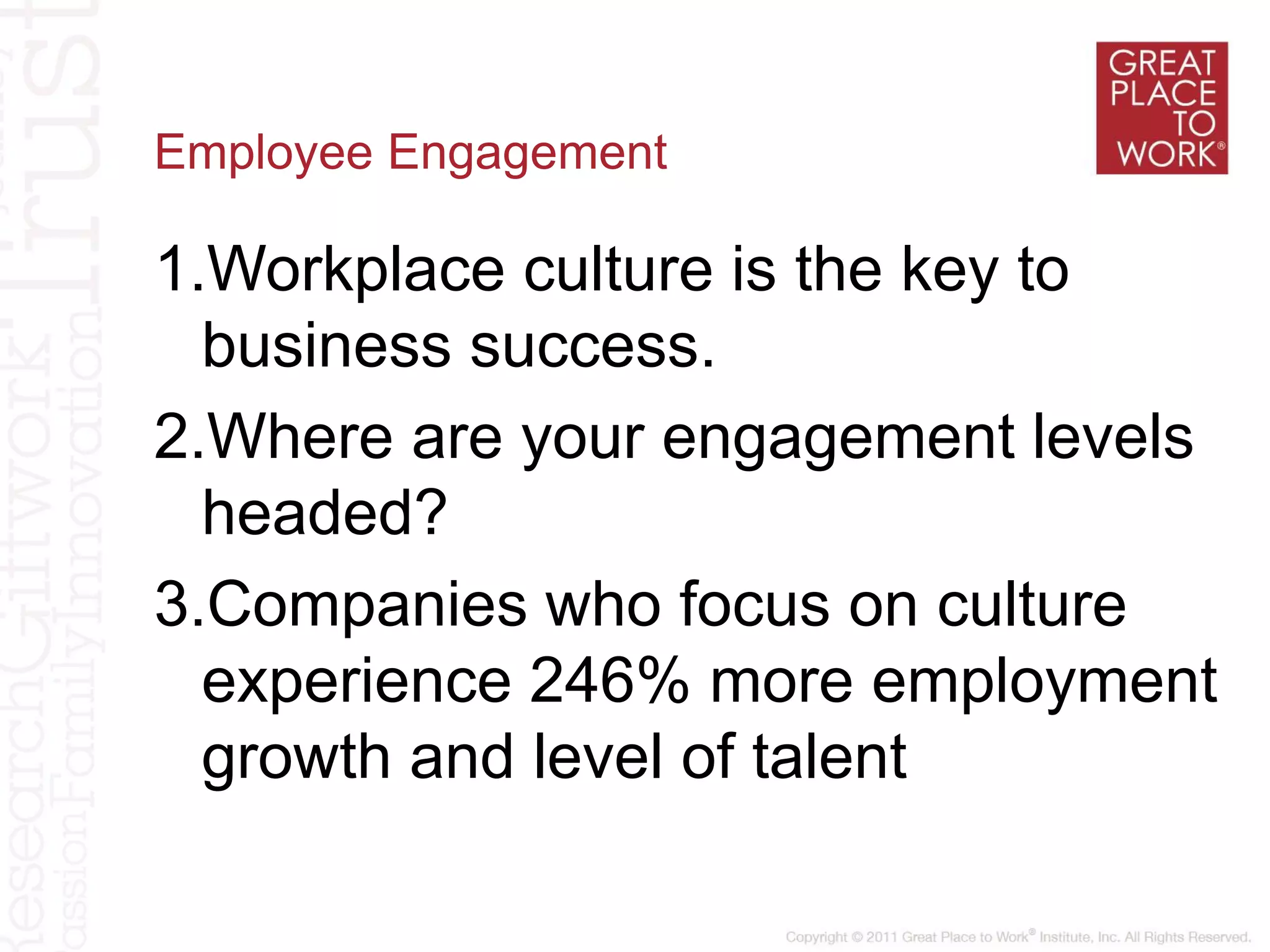 Employee Engagement
1.Workplace culture is the key to
business success.
2.Where are your engagement levels
headed?
3.Companies who focus on culture
experience 246% more employment
growth and level of talent
 