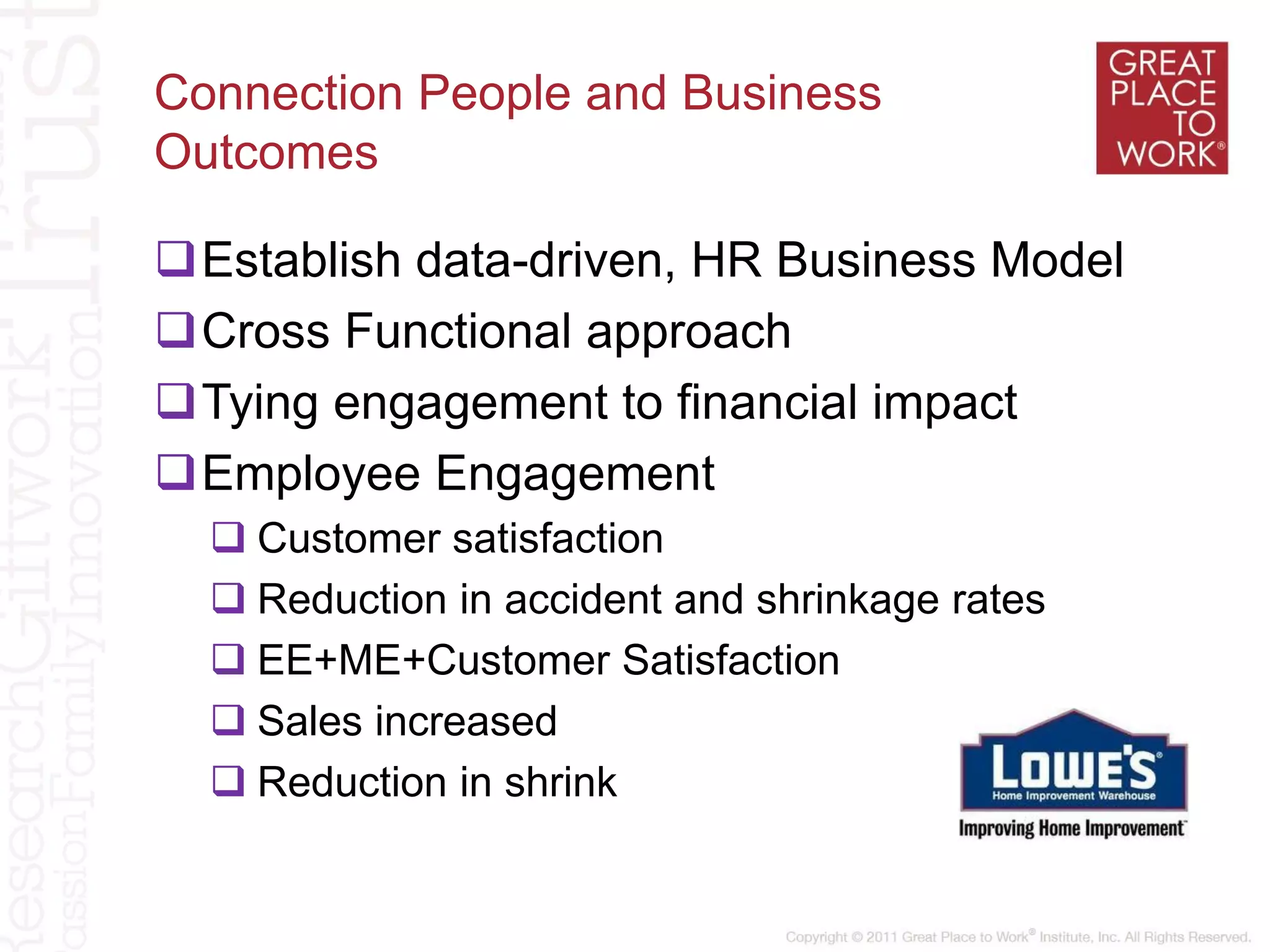 Connection People and Business
Outcomes
Establish data-driven, HR Business Model
Cross Functional approach
Tying engagement to financial impact
Employee Engagement
 Customer satisfaction
 Reduction in accident and shrinkage rates
 EE+ME+Customer Satisfaction
 Sales increased
 Reduction in shrink
 