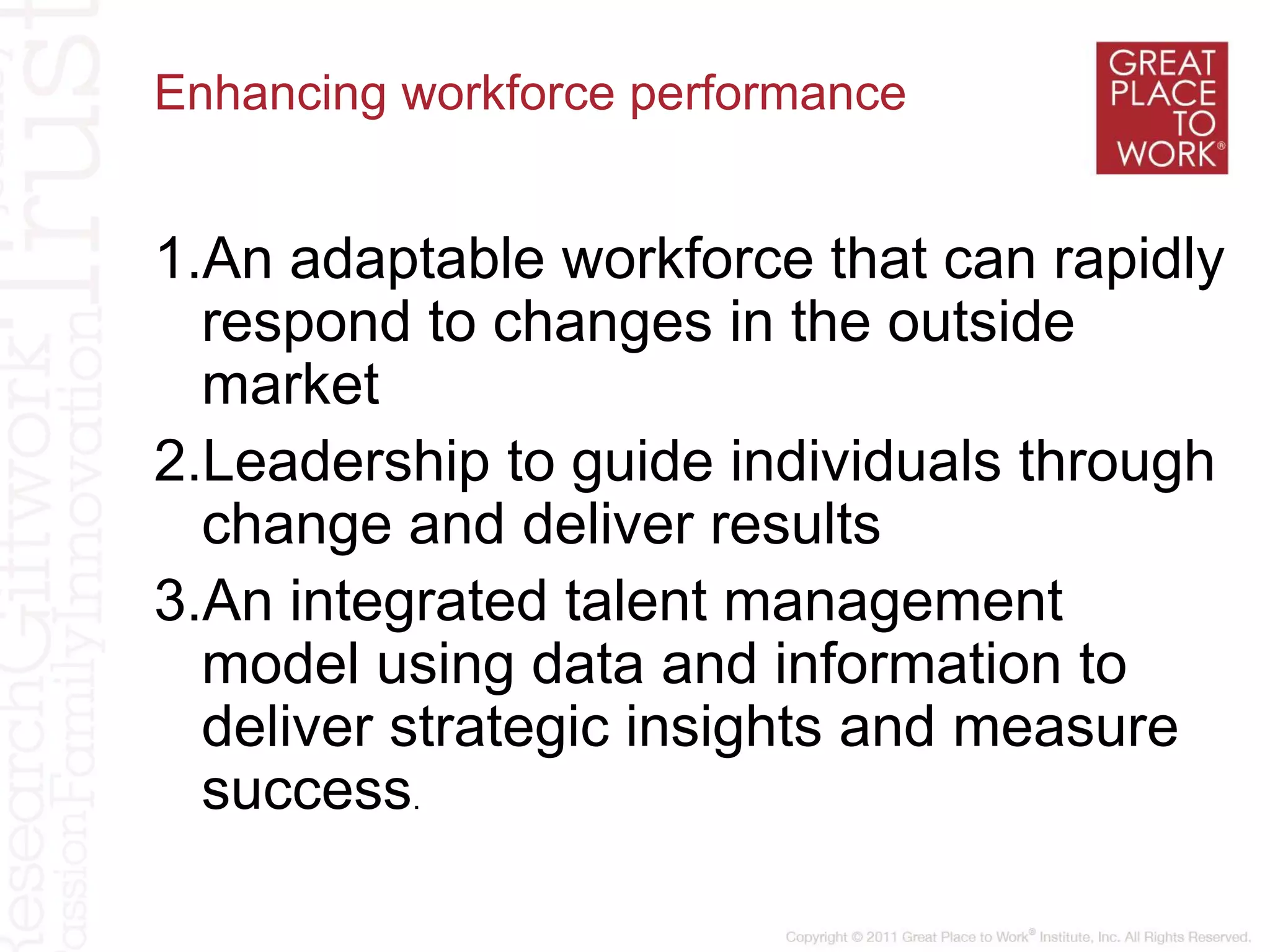 Enhancing workforce performance
1.An adaptable workforce that can rapidly
respond to changes in the outside
market
2.Leadership to guide individuals through
change and deliver results
3.An integrated talent management
model using data and information to
deliver strategic insights and measure
success.
 