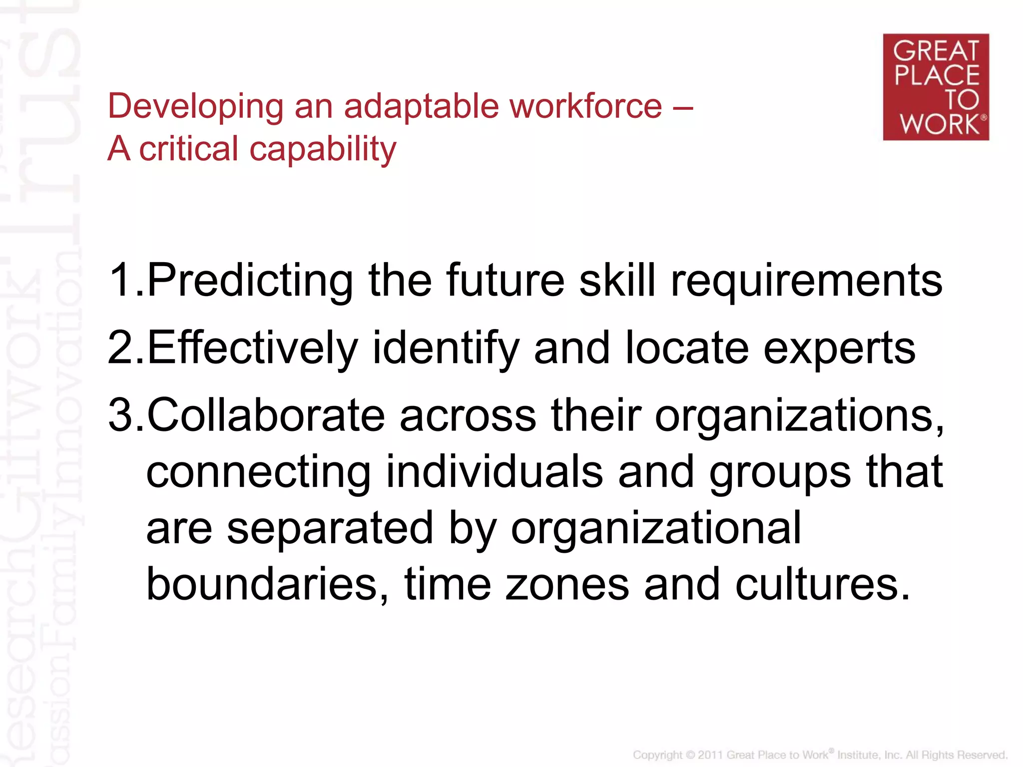 Developing an adaptable workforce –
A critical capability
1.Predicting the future skill requirements
2.Effectively identify and locate experts
3.Collaborate across their organizations,
connecting individuals and groups that
are separated by organizational
boundaries, time zones and cultures.
 