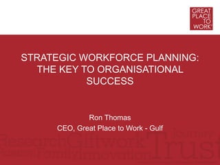 STRATEGIC WORKFORCE PLANNING:
THE KEY TO ORGANISATIONAL
SUCCESS
Ron Thomas
CEO, Great Place to Work - Gulf
 