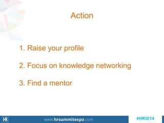 Action
1. Raise your profile
2. Focus on knowledge networking
3. Find a mentor
 