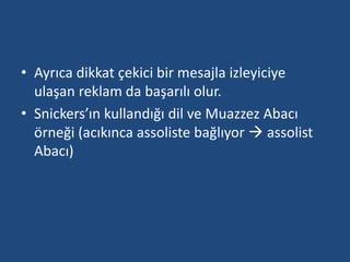 • Ayrıca dikkat çekici bir mesajla izleyiciye 
ulaşan reklam da başarılı olur. 
• Snickers’ın kullandığı dil ve Muazzez Abacı 
örneği (acıkınca assoliste bağlıyor  assolist 
Abacı) 
 