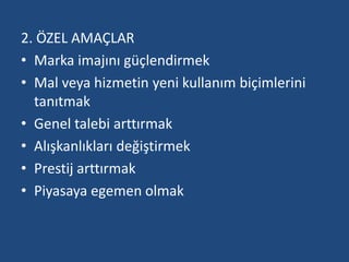 2. ÖZEL AMAÇLAR 
• Marka imajını güçlendirmek 
• Mal veya hizmetin yeni kullanım biçimlerini 
tanıtmak 
• Genel talebi arttırmak 
• Alışkanlıkları değiştirmek 
• Prestij arttırmak 
• Piyasaya egemen olmak 
 