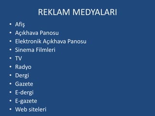 REKLAM MEDYALARI 
• Afiş 
• Açıkhava Panosu 
• Elektronik Açıkhava Panosu 
• Sinema Filmleri 
• TV 
• Radyo 
• Dergi 
• Gazete 
• E-dergi 
• E-gazete 
• Web siteleri 
 