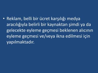 • Reklam, belli bir ücret karşılığı medya 
aracılığıyla belirli bir kaynaktan şimdi ya da 
gelecekte eyleme geçmesi beklenen alıcının 
eyleme geçmesi ve/veya ikna edilmesi için 
yapılmaktadır. 
 